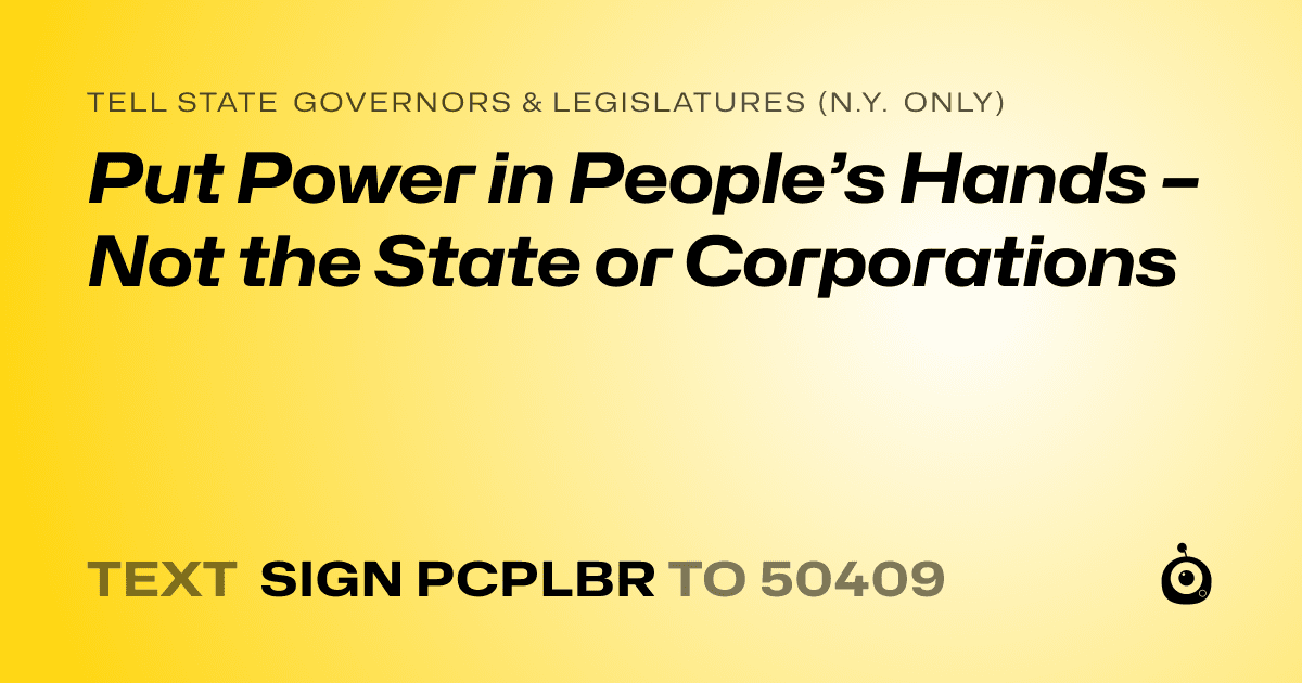 A shareable card that reads "tell State Governors & Legislatures (N.Y. only): Put Power in People’s Hands – Not the State or Corporations" followed by "text sign PCPLBR to 50409"