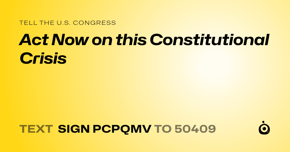 A shareable card that reads "tell the U.S. Congress: Act Now on this Constitutional Crisis" followed by "text sign PCPQMV to 50409"