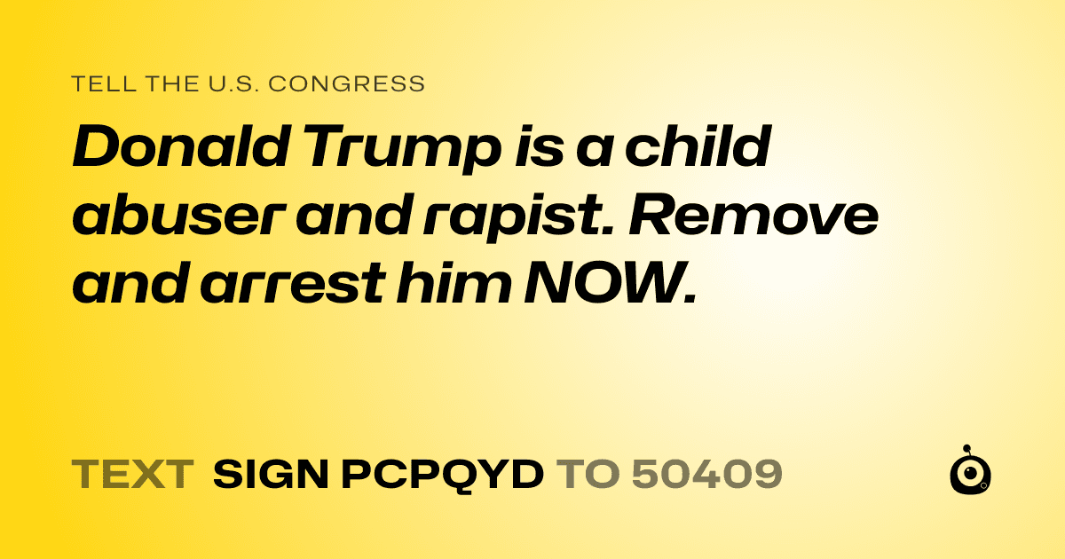 A shareable card that reads "tell the U.S. Congress: Donald Trump is a child abuser and rapist. Remove and arrest him NOW." followed by "text sign PCPQYD to 50409"