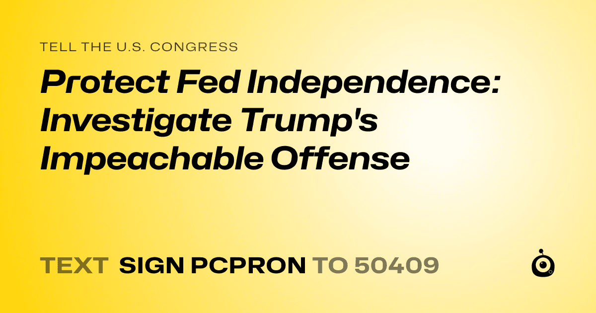 A shareable card that reads "tell the U.S. Congress: Protect Fed Independence: Investigate Trump's Impeachable Offense" followed by "text sign PCPRON to 50409"