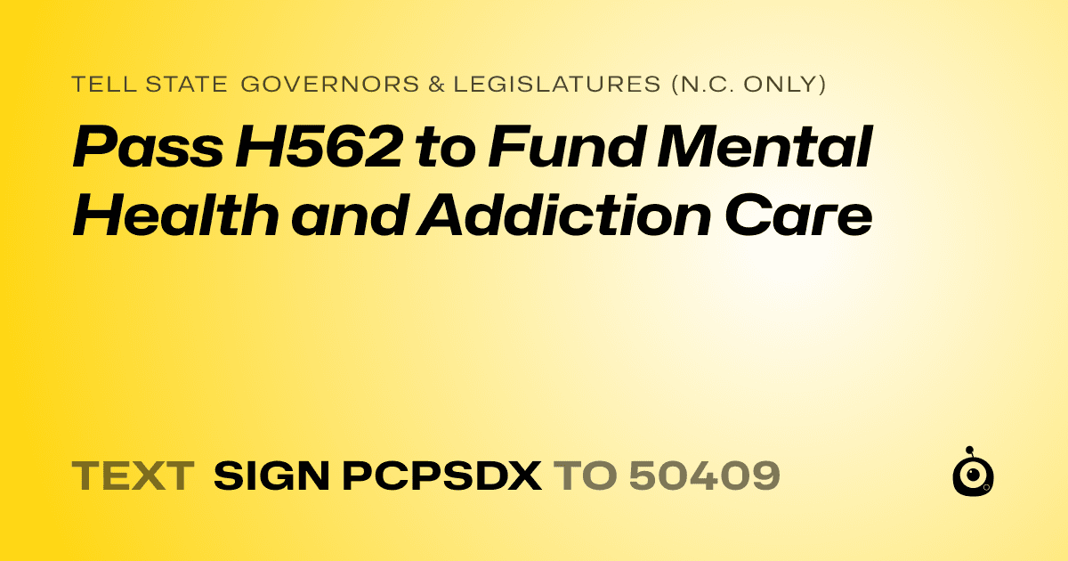 A shareable card that reads "tell State Governors & Legislatures (N.C. only): Pass H562 to Fund Mental Health and Addiction Care" followed by "text sign PCPSDX to 50409"
