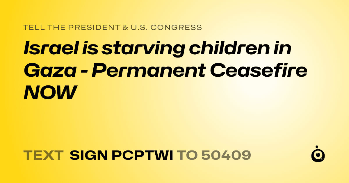 A shareable card that reads "tell the President & U.S. Congress: Israel is starving children in Gaza - Permanent Ceasefire NOW" followed by "text sign PCPTWI to 50409"