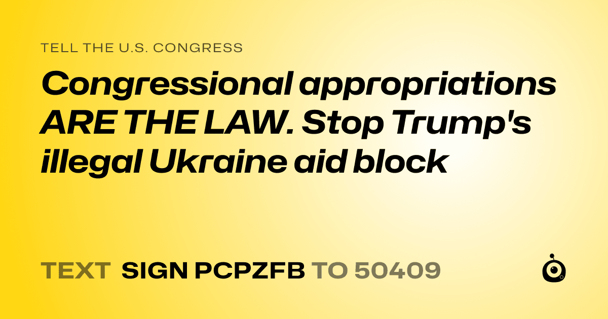 A shareable card that reads "tell the U.S. Congress: Congressional appropriations ARE THE LAW. Stop Trump's illegal Ukraine aid block" followed by "text sign PCPZFB to 50409"