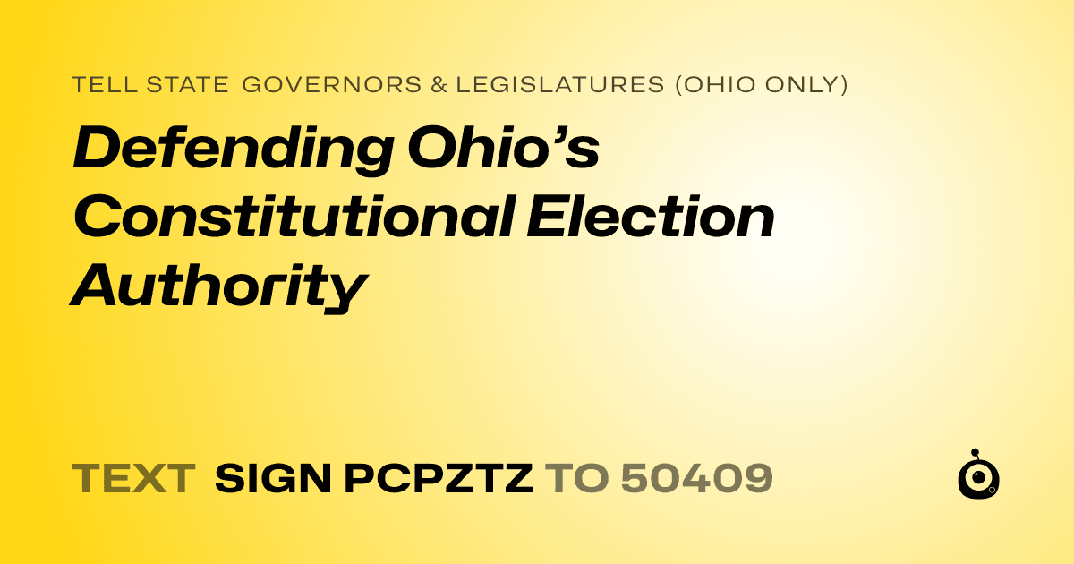 A shareable card that reads "tell State Governors & Legislatures (Ohio only): Defending Ohio’s Constitutional Election Authority" followed by "text sign PCPZTZ to 50409"