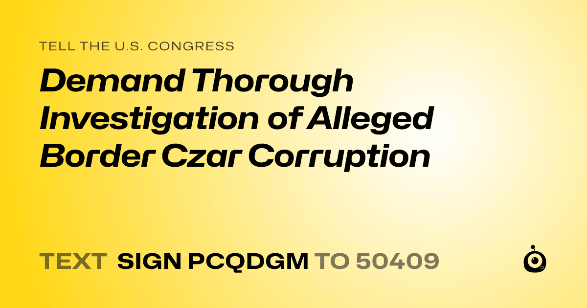 A shareable card that reads "tell the U.S. Congress: Demand Thorough Investigation of Alleged Border Czar Corruption" followed by "text sign PCQDGM to 50409"