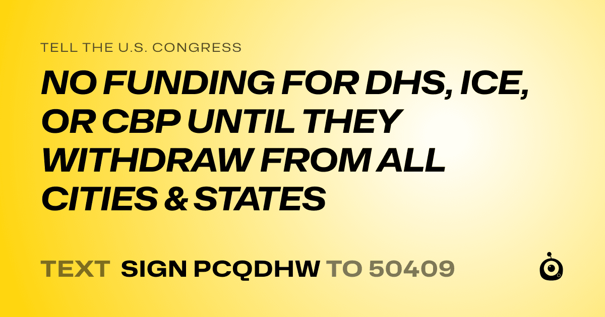 A shareable card that reads "tell the U.S. Congress: NO FUNDING FOR DHS, ICE, OR CBP UNTIL THEY WITHDRAW FROM ALL CITIES & STATES" followed by "text sign PCQDHW to 50409"