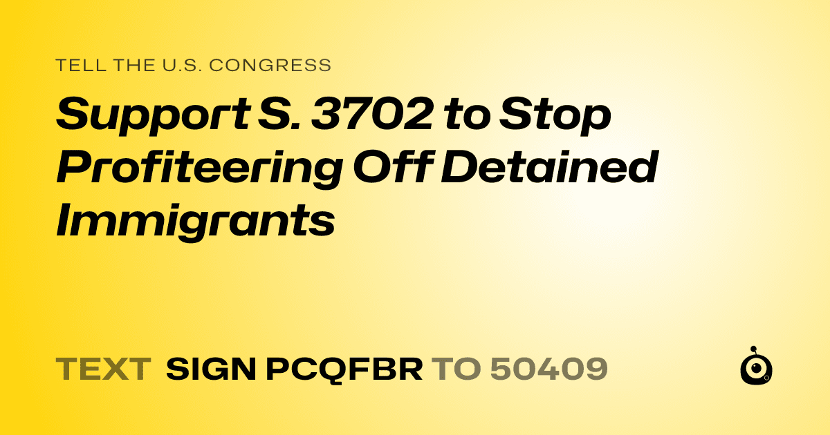A shareable card that reads "tell the U.S. Congress: Support S. 3702 to Stop Profiteering Off Detained Immigrants" followed by "text sign PCQFBR to 50409"