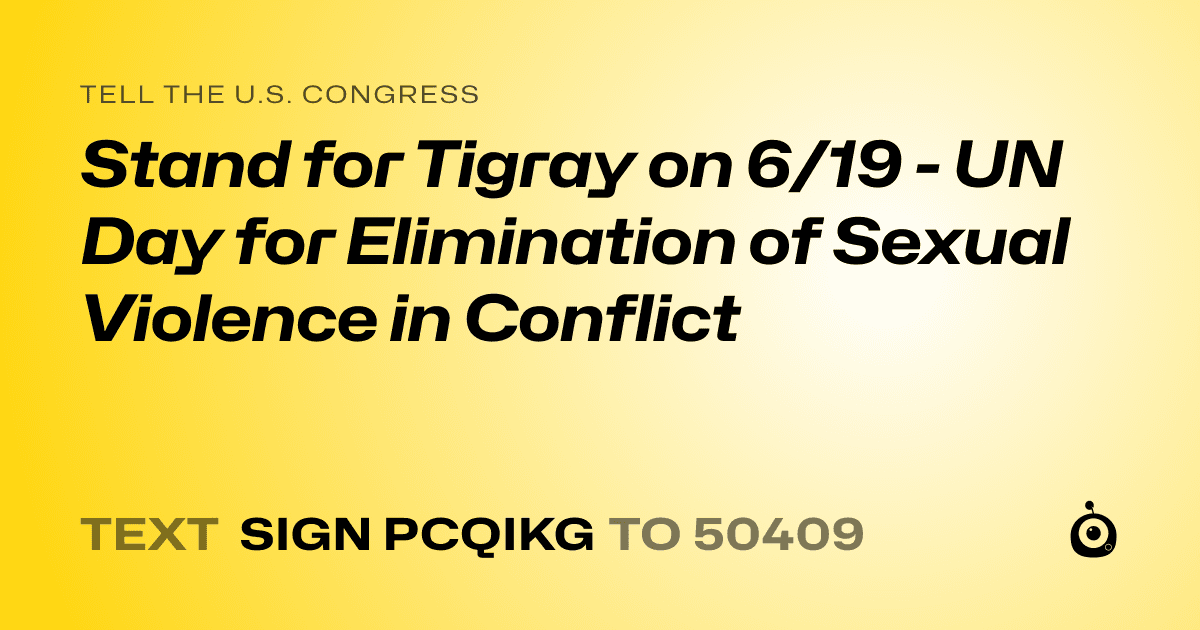 A shareable card that reads "tell the U.S. Congress: Stand for Tigray on 6/19 - UN Day for Elimination of Sexual Violence in Conflict" followed by "text sign PCQIKG to 50409"