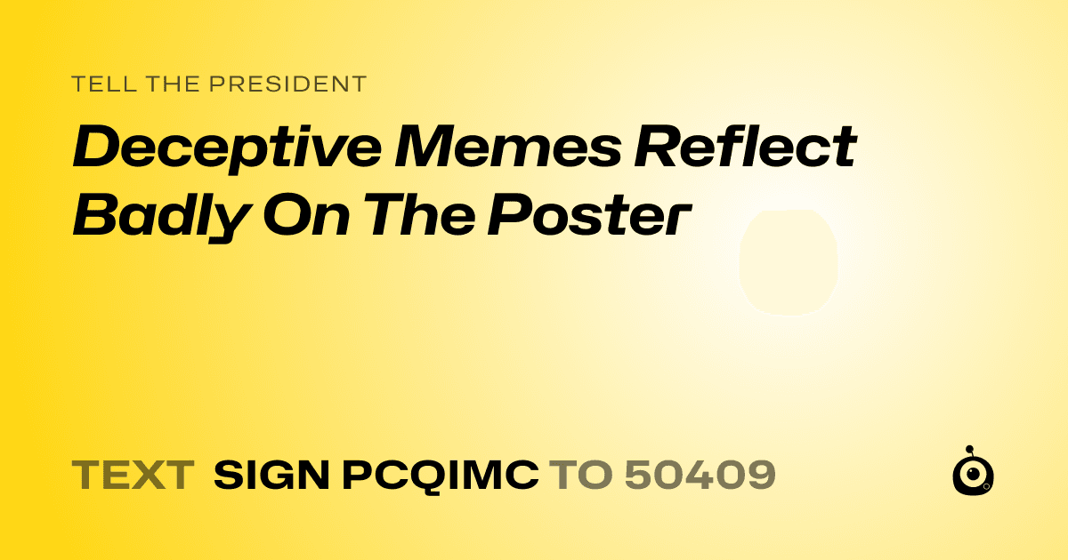 A shareable card that reads "tell the President: Deceptive Memes Reflect Badly On The Poster" followed by "text sign PCQIMC to 50409"