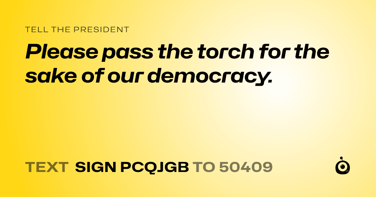 A shareable card that reads "tell the President: Please pass the torch for the sake of our democracy." followed by "text sign PCQJGB to 50409"