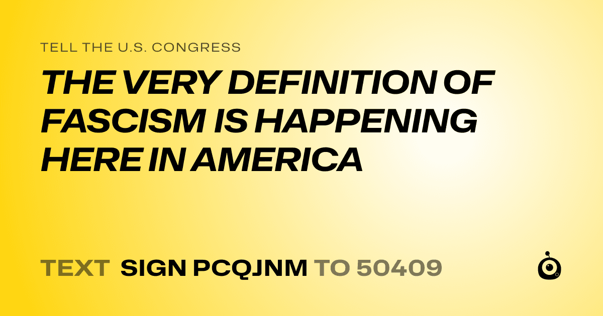 A shareable card that reads "tell the U.S. Congress: THE VERY DEFINITION OF FASCISM IS HAPPENING HERE IN AMERICA" followed by "text sign PCQJNM to 50409"