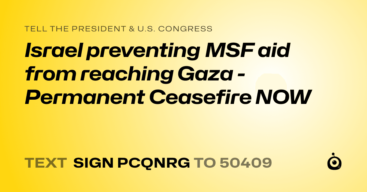 A shareable card that reads "tell the President & U.S. Congress: Israel preventing MSF aid from reaching Gaza - Permanent Ceasefire NOW" followed by "text sign PCQNRG to 50409"