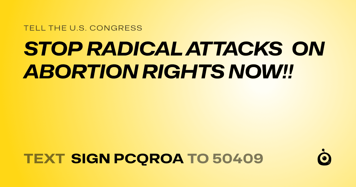 A shareable card that reads "tell the U.S. Congress: STOP RADICAL ATTACKS ON ABORTION RIGHTS NOW!!" followed by "text sign PCQROA to 50409"