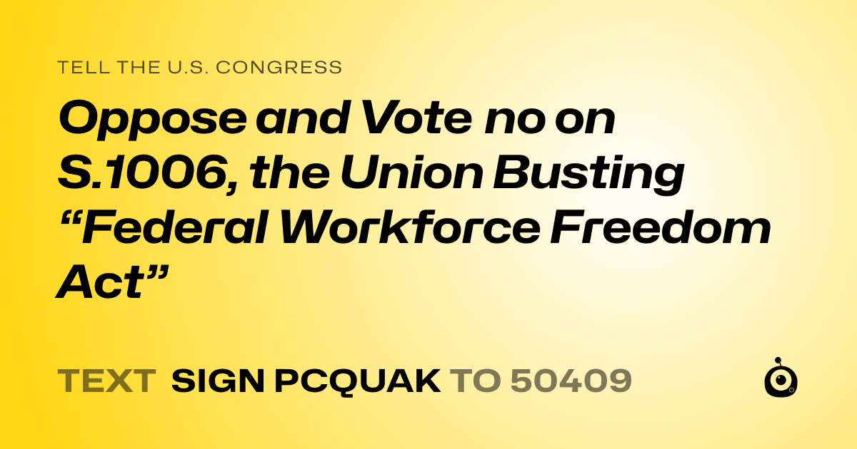 A shareable card that reads "tell the U.S. Congress: Oppose and Vote no on S.1006, the Union Busting “Federal Workforce Freedom Act”" followed by "text sign PCQUAK to 50409"