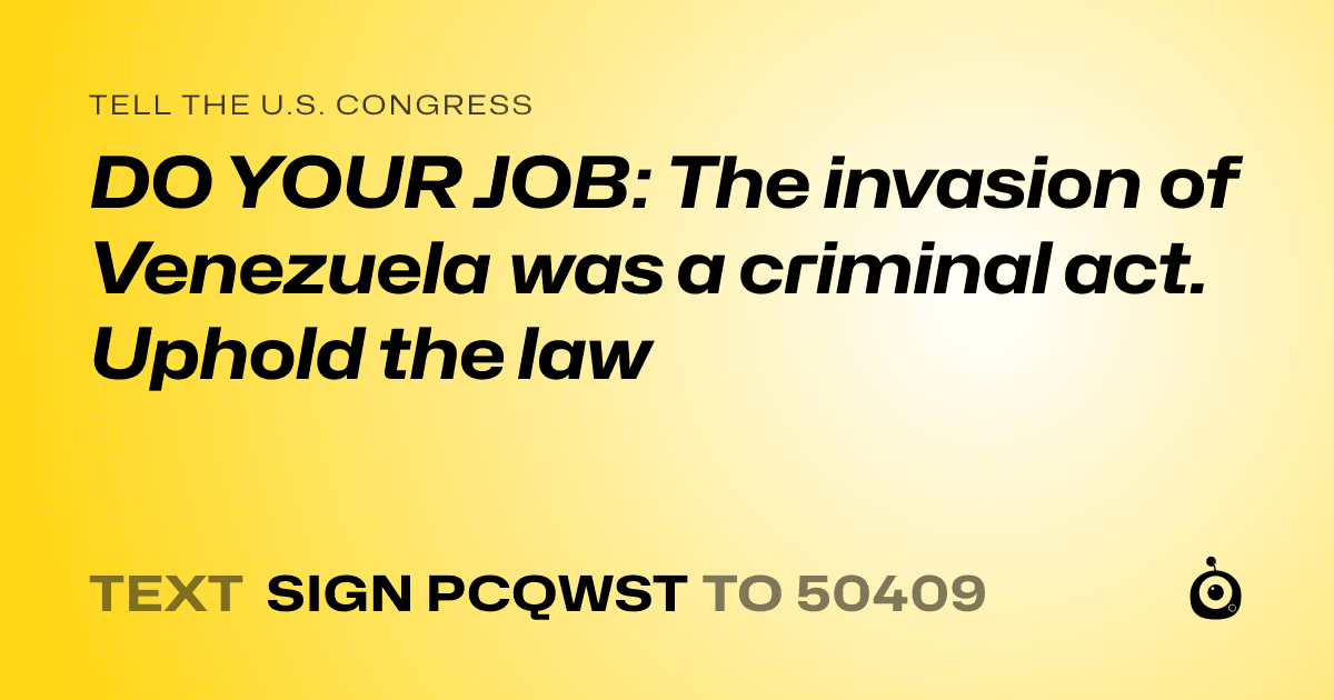 A shareable card that reads "tell the U.S. Congress: DO YOUR JOB: The invasion of Venezuela was a criminal act. Uphold the law" followed by "text sign PCQWST to 50409"