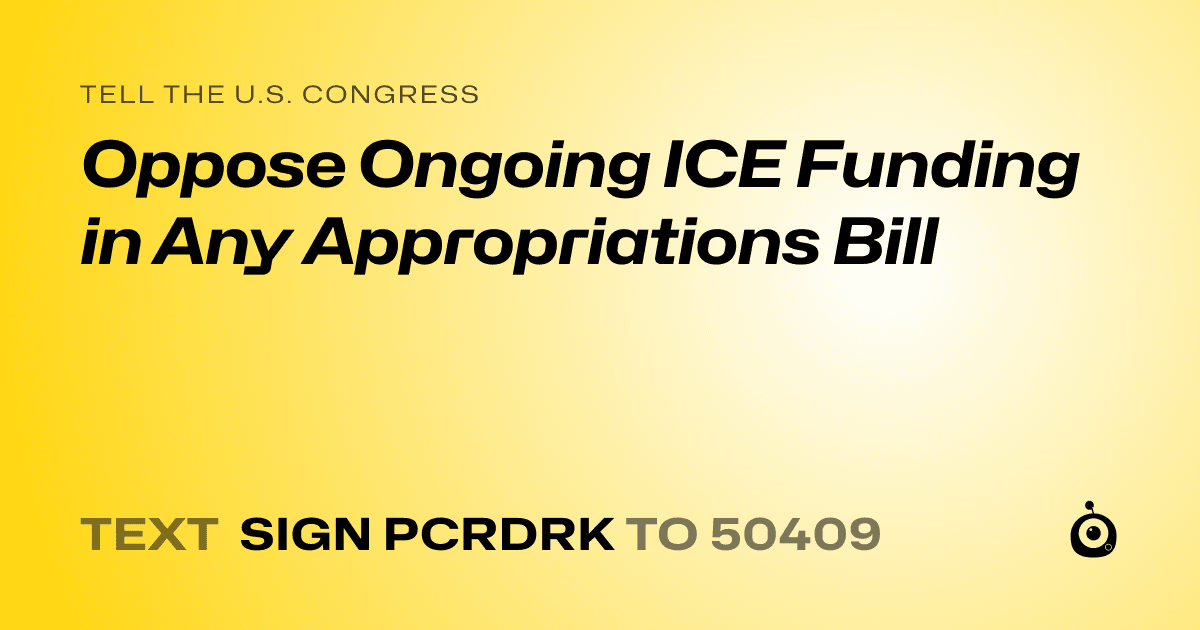 A shareable card that reads "tell the U.S. Congress: Oppose Ongoing ICE Funding in Any Appropriations Bill" followed by "text sign PCRDRK to 50409"