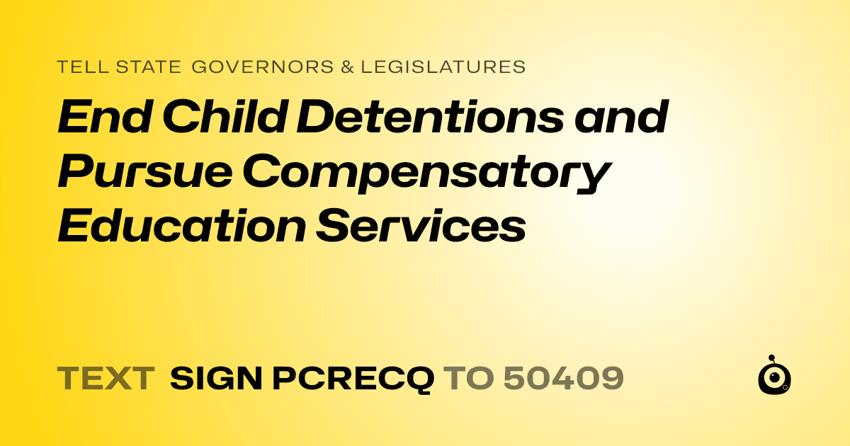 A shareable card that reads "tell State Governors & Legislatures: End Child Detentions and Pursue Compensatory Education Services" followed by "text sign PCRECQ to 50409"