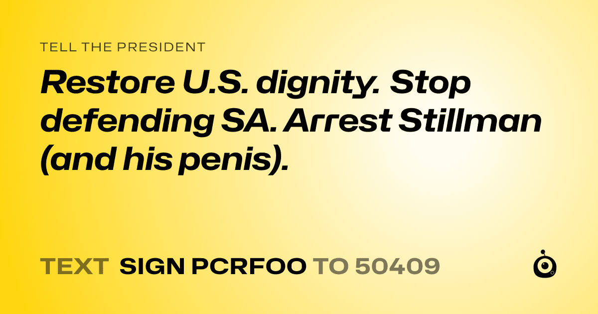 A shareable card that reads "tell the President: Restore U.S. dignity. Stop defending SA. Arrest Stillman (and his penis)." followed by "text sign PCRFOO to 50409"