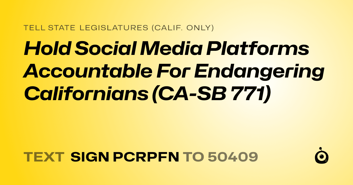 A shareable card that reads "tell State Legislatures (Calif. only): Hold Social Media Platforms Accountable For Endangering Californians (CA-SB 771)" followed by "text sign PCRPFN to 50409"