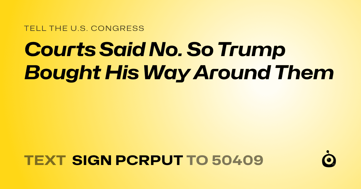 A shareable card that reads "tell the U.S. Congress: Courts Said No. So Trump Bought His Way Around Them" followed by "text sign PCRPUT to 50409"