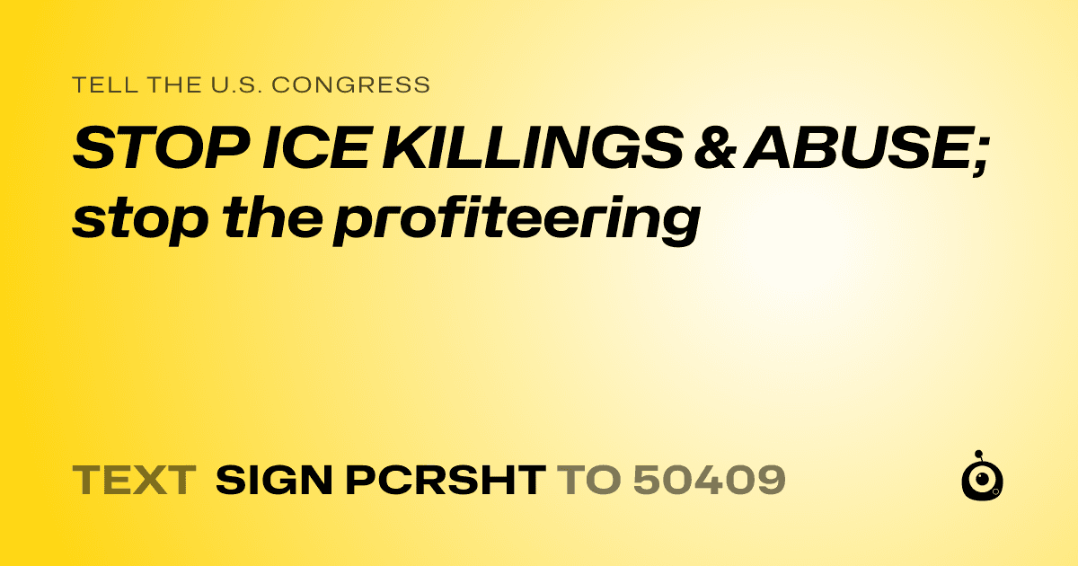 A shareable card that reads "tell the U.S. Congress: STOP ICE KILLINGS & ABUSE; stop the profiteering" followed by "text sign PCRSHT to 50409"