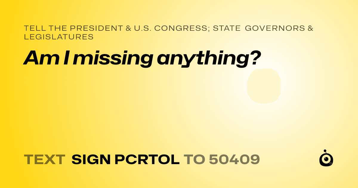 A shareable card that reads "tell the President & U.S. Congress; State Governors & Legislatures: Am I missing anything?" followed by "text sign PCRTOL to 50409"