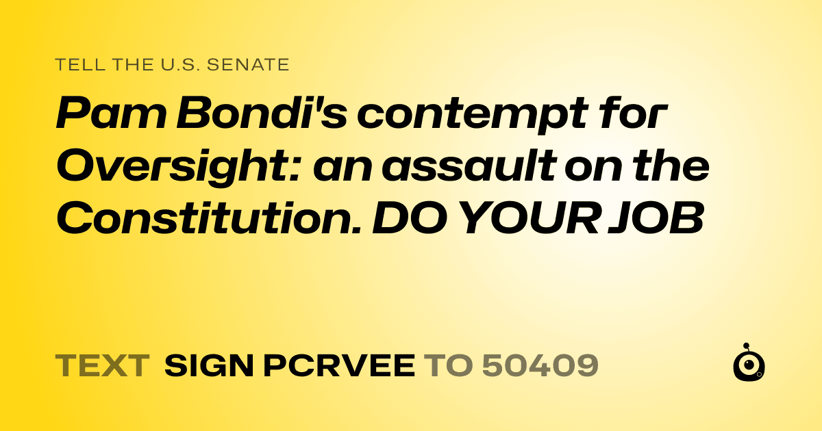 A shareable card that reads "tell the U.S. Senate: Pam Bondi's contempt for Oversight: an assault on the Constitution. DO YOUR JOB" followed by "text sign PCRVEE to 50409"
