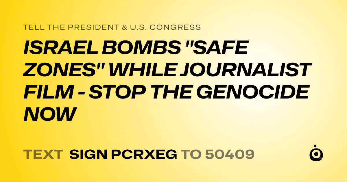 A shareable card that reads "tell the President & U.S. Congress: ISRAEL BOMBS "SAFE ZONES" WHILE JOURNALIST FILM - STOP THE GENOCIDE NOW" followed by "text sign PCRXEG to 50409"