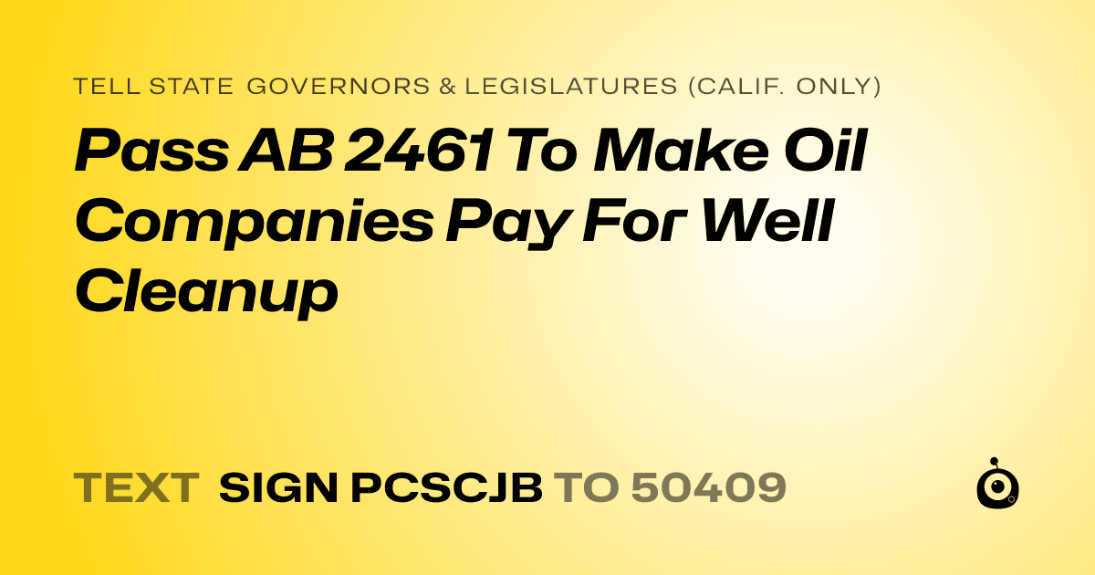 A shareable card that reads "tell State Governors & Legislatures (Calif. only): Pass AB 2461 To Make Oil Companies Pay For Well Cleanup" followed by "text sign PCSCJB to 50409"