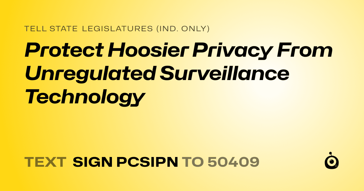 A shareable card that reads "tell State Legislatures (Ind. only): Protect Hoosier Privacy From Unregulated Surveillance Technology" followed by "text sign PCSIPN to 50409"