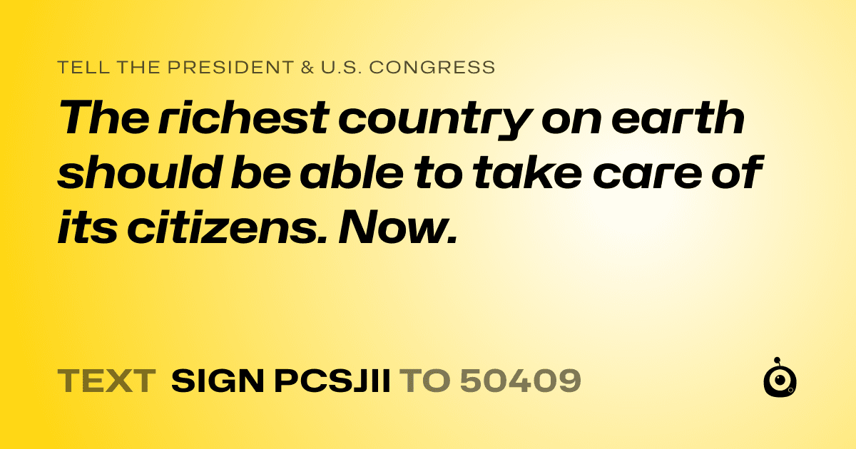 A shareable card that reads "tell the President & U.S. Congress: The richest country on earth should be able to take care of its citizens. Now." followed by "text sign PCSJII to 50409"