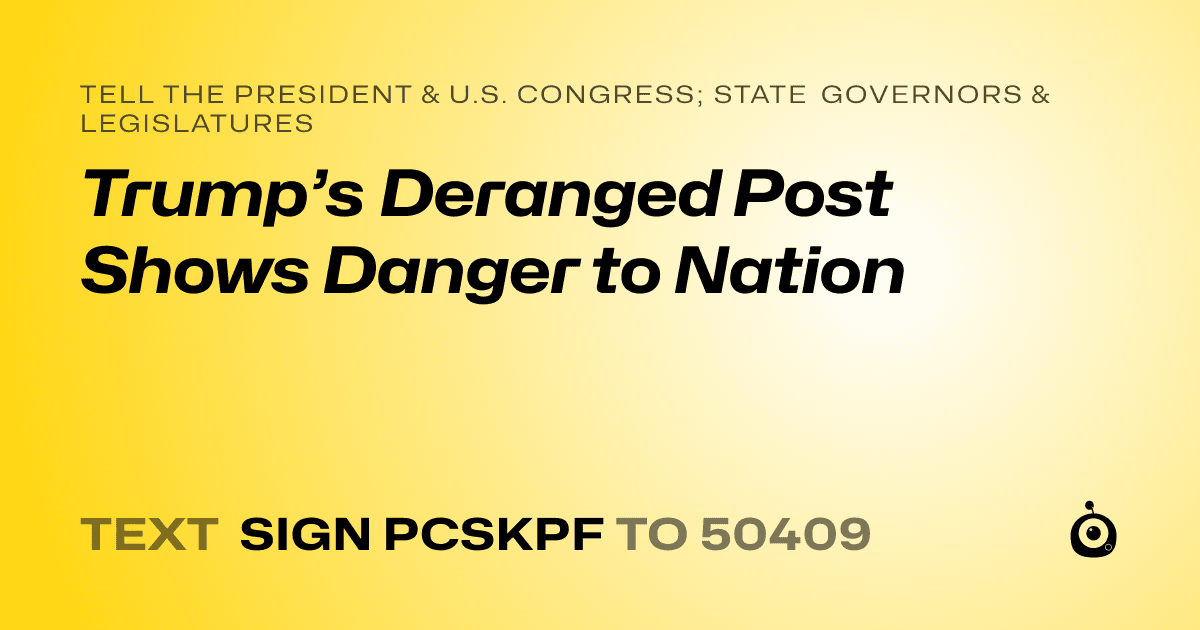 A shareable card that reads "tell the President & U.S. Congress; State Governors & Legislatures: Trump’s Deranged Post Shows Danger to Nation" followed by "text sign PCSKPF to 50409"