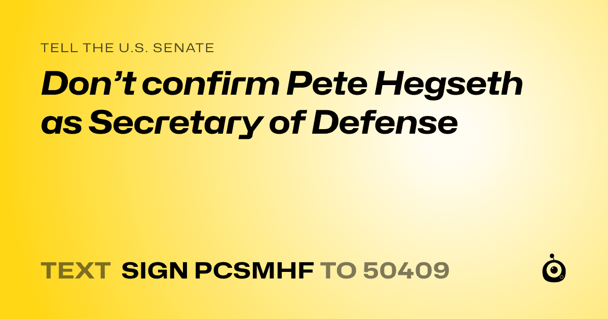 A shareable card that reads "tell the U.S. Senate: Don’t confirm Pete Hegseth as Secretary of Defense" followed by "text sign PCSMHF to 50409"