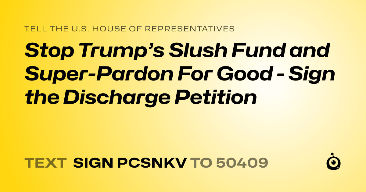 A shareable card that reads "tell the U.S. House of Representatives: Stop Trump’s Slush Fund and Super-Pardon For Good - Sign the Discharge Petition" followed by "text sign PCSNKV to 50409"