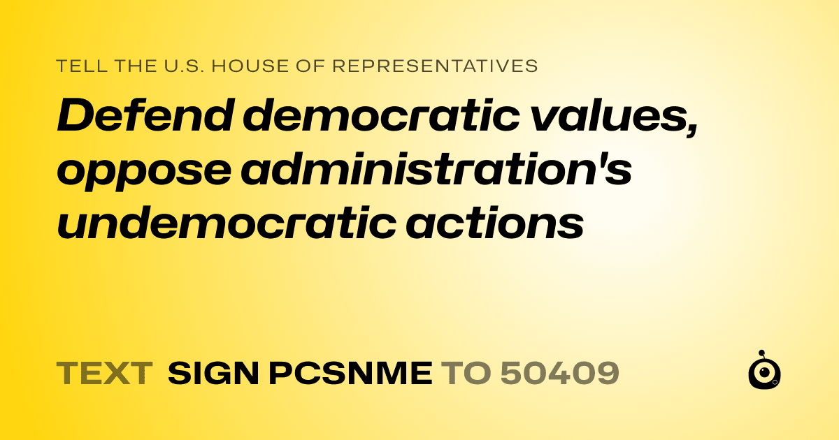 A shareable card that reads "tell the U.S. House of Representatives: Defend democratic values, oppose administration's undemocratic actions" followed by "text sign PCSNME to 50409"