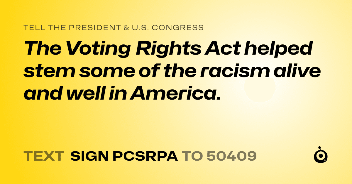 A shareable card that reads "tell the President & U.S. Congress: The Voting Rights Act helped stem some of the racism alive and well in America." followed by "text sign PCSRPA to 50409"