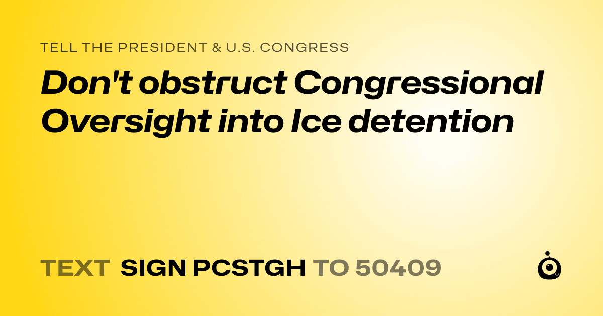 A shareable card that reads "tell the President & U.S. Congress: Don't obstruct Congressional Oversight into Ice detention" followed by "text sign PCSTGH to 50409"
