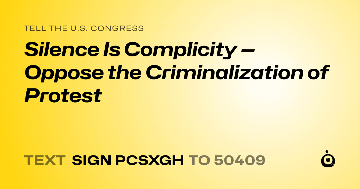 A shareable card that reads "tell the U.S. Congress: Silence Is Complicity — Oppose the Criminalization of Protest" followed by "text sign PCSXGH to 50409"