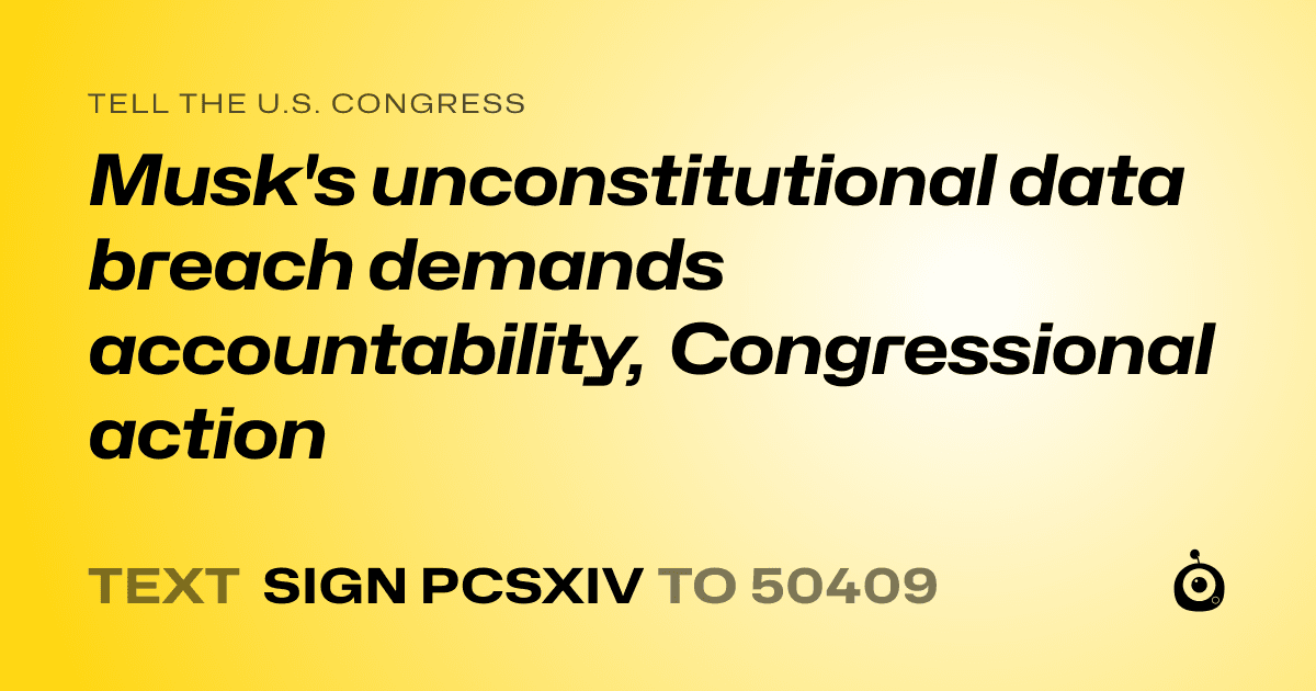 A shareable card that reads "tell the U.S. Congress: Musk's unconstitutional data breach demands accountability, Congressional action" followed by "text sign PCSXIV to 50409"