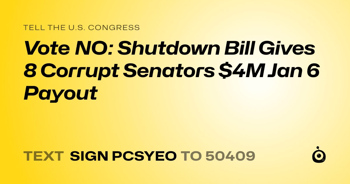 A shareable card that reads "tell the U.S. Congress: Vote NO: Shutdown Bill Gives 8 Corrupt Senators $4M Jan 6 Payout" followed by "text sign PCSYEO to 50409"
