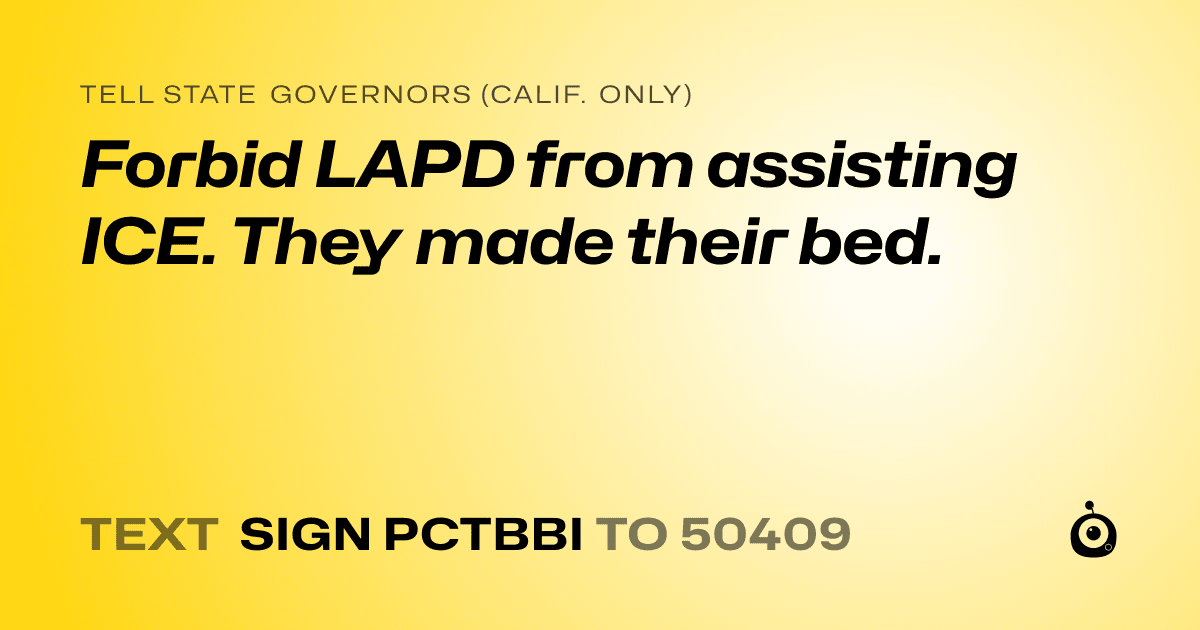 A shareable card that reads "tell State Governors (Calif. only): Forbid LAPD from assisting ICE. They made their bed." followed by "text sign PCTBBI to 50409"