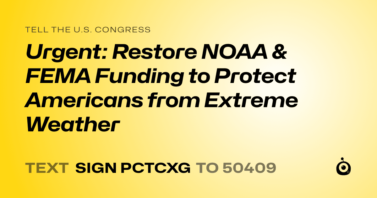 A shareable card that reads "tell the U.S. Congress: Urgent: Restore NOAA & FEMA Funding to Protect Americans from Extreme Weather" followed by "text sign PCTCXG to 50409"