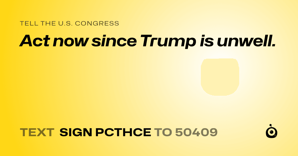 A shareable card that reads "tell the U.S. Congress: Act now since Trump is unwell." followed by "text sign PCTHCE to 50409"