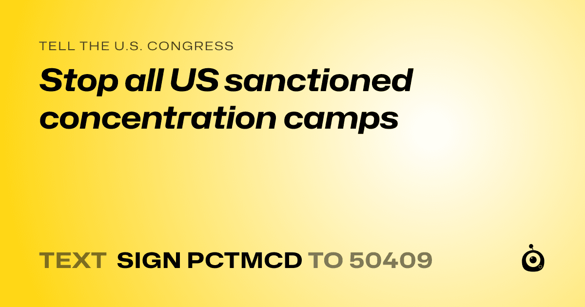A shareable card that reads "tell the U.S. Congress: Stop all US sanctioned concentration camps" followed by "text sign PCTMCD to 50409"