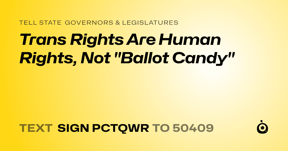 A shareable card that reads "tell State Governors & Legislatures: Trans Rights Are Human Rights, Not "Ballot Candy"" followed by "text sign PCTQWR to 50409"