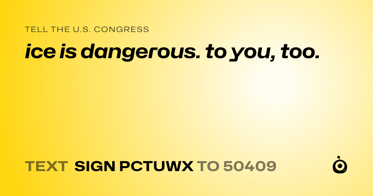A shareable card that reads "tell the U.S. Congress: ice is dangerous. to you, too." followed by "text sign PCTUWX to 50409"