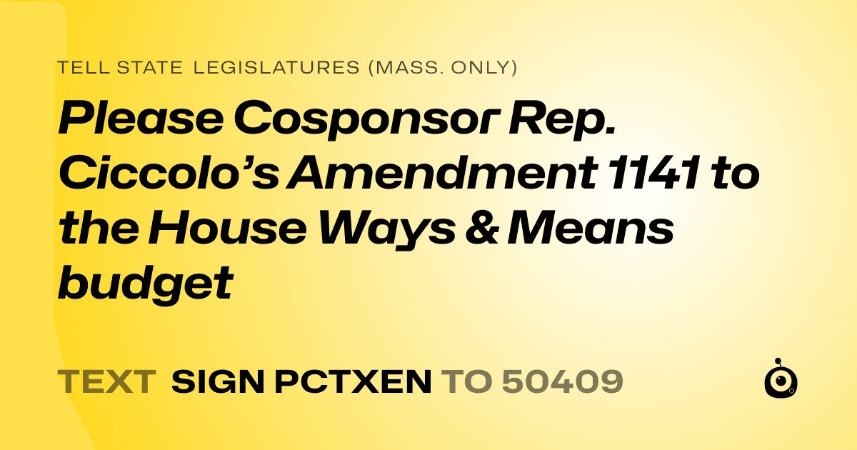 A shareable card that reads "tell State Legislatures (Mass. only): Please Cosponsor Rep. Ciccolo’s Amendment 1141 to the House Ways & Means budget" followed by "text sign PCTXEN to 50409"