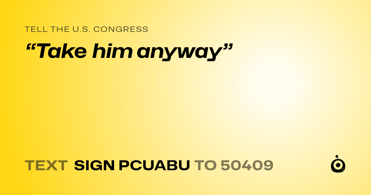A shareable card that reads "tell the U.S. Congress: “Take him anyway”" followed by "text sign PCUABU to 50409"