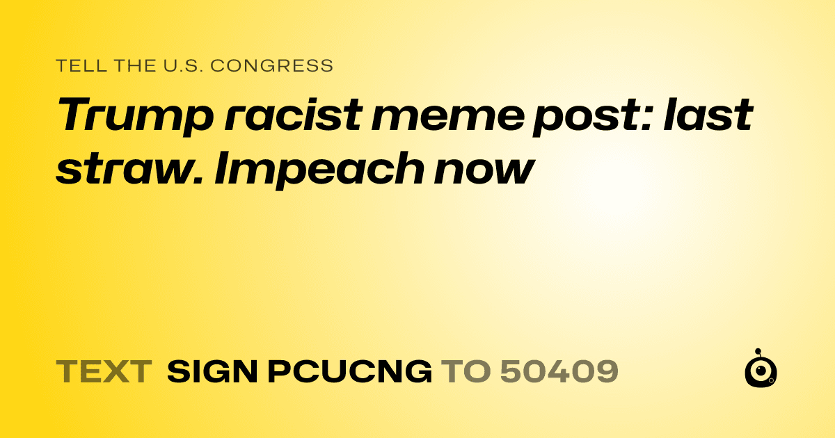 A shareable card that reads "tell the U.S. Congress: Trump racist meme post: last straw. Impeach now" followed by "text sign PCUCNG to 50409"