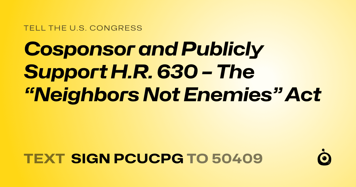 A shareable card that reads "tell the U.S. Congress: Cosponsor and Publicly Support H.R. 630 – The “Neighbors Not Enemies” Act" followed by "text sign PCUCPG to 50409"